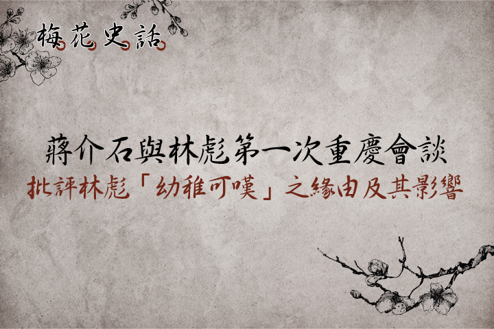 【梅花史話】首度重慶會談    蔣介石批評林彪「幼稚可嘆」之緣由及其影響
